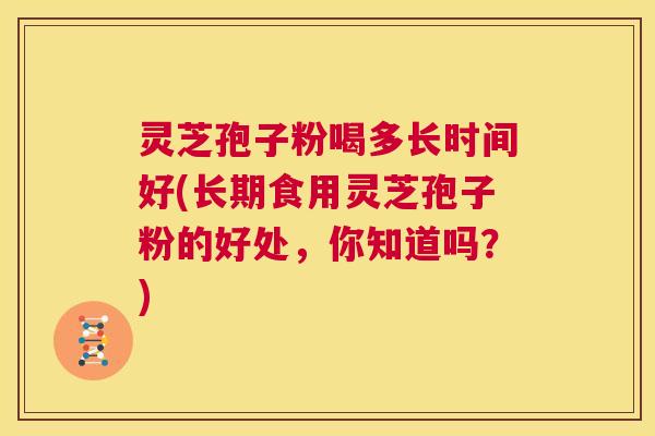 灵芝孢子粉喝多长时间好(长期食用灵芝孢子粉的好处,你知道吗?) 第1张 灵芝孢子粉喝多长时间好(长期食用灵芝孢子粉的好处,你知道吗?) 第1张