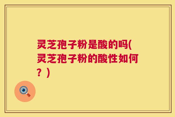 灵芝孢子粉是酸的吗(灵芝孢子粉的酸性如何？)  第1张