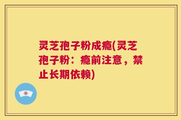 灵芝孢子粉成瘾(灵芝孢子粉：瘾前注意，禁止长期依赖)  第1张