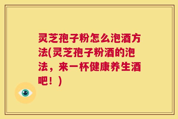 灵芝孢子粉怎么泡酒方法(灵芝孢子粉酒的泡法,来一杯健康养生酒吧!) 第1张 灵芝孢子粉怎么泡酒方法(灵芝孢子粉酒的泡法,来一杯健康养生酒吧!) 第1张