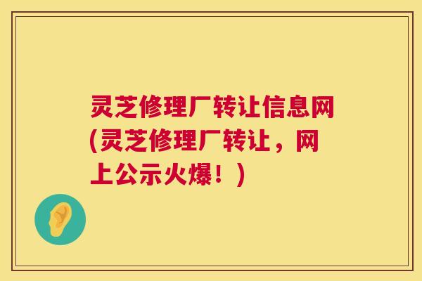 灵芝修理厂转让信息网(灵芝修理厂转让，网上公示火爆！)  第1张