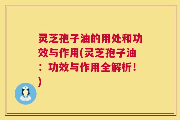 灵芝孢子油的用处和功效与作用(灵芝孢子油:功效与作用全解析!) 第1张 灵芝孢子油的用处和功效与作用(灵芝孢子油:功效与作用全解析!) 第1张