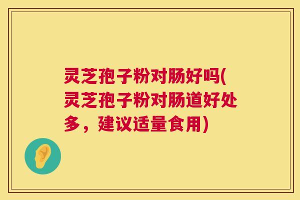 灵芝孢子粉对肠好吗(灵芝孢子粉对肠道好处多，建议适量食用)  第1张