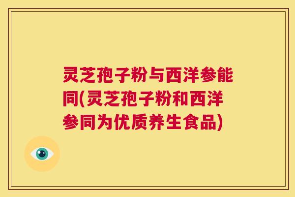 灵芝孢子粉与西洋参能同(灵芝孢子粉和西洋参同为优质养生食品)  第1张