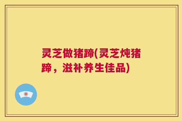 灵芝做猪蹄(灵芝炖猪蹄，滋补养生佳品)  第1张