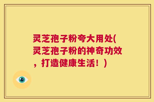 灵芝孢子粉夸大用处(灵芝孢子粉的神奇功效，打造健康生活！)  第1张