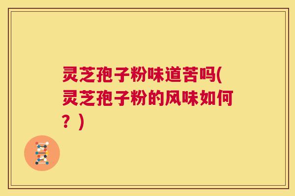 灵芝孢子粉味道苦吗(灵芝孢子粉的风味如何？)  第1张