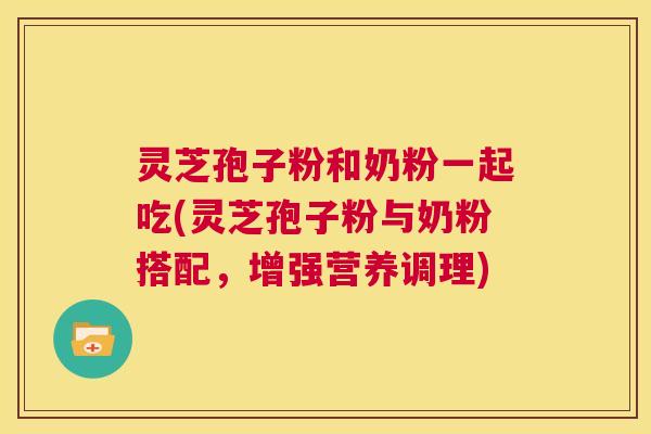 灵芝孢子粉和奶粉一起吃(灵芝孢子粉与奶粉搭配，增强营养调理)  第1张