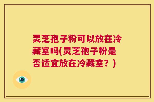灵芝孢子粉可以放在冷藏室吗(灵芝孢子粉是否适宜放在冷藏室？)  第1张