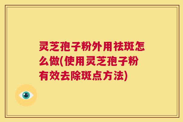 灵芝孢子粉外用祛斑怎么做(使用灵芝孢子粉有效去除斑点方法)  第1张