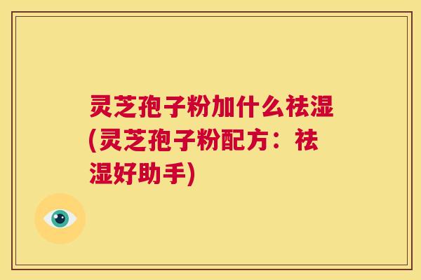 灵芝孢子粉加什么祛湿(灵芝孢子粉配方：祛湿好助手)  第1张