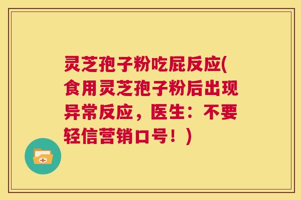 灵芝孢子粉吃屁反应(食用灵芝孢子粉后出现异常反应，医生：不要轻信营销口号！)  第1张