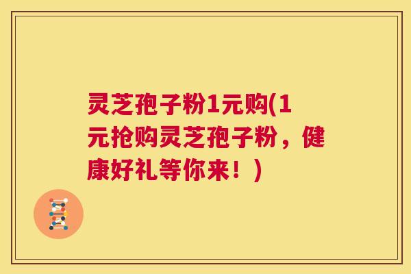 灵芝孢子粉1元购(1元抢购灵芝孢子粉，健康好礼等你来！)  第1张