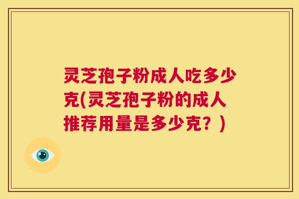 灵芝孢子粉成人吃多少克(灵芝孢子粉的成人推荐用量是多少克？)  第1张