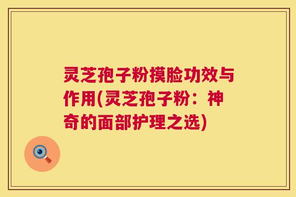灵芝孢子粉摸脸功效与作用(灵芝孢子粉：神奇的面部护理之选)  第1张