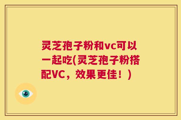 灵芝孢子粉和vc可以一起吃(灵芝孢子粉搭配VC,效果更佳!) 第1张 灵芝孢子粉和vc可以一起吃(灵芝孢子粉搭配VC,效果更佳!) 第1张