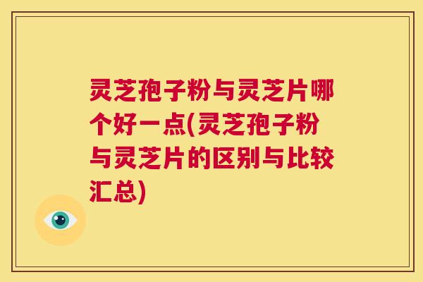 灵芝孢子粉与灵芝片哪个好一点(灵芝孢子粉与灵芝片的区别与比较汇总)  第1张