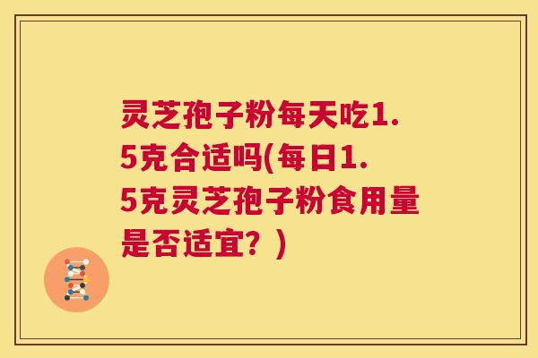 灵芝孢子粉每天吃1.5克合适吗(每日1.5克灵芝孢子粉食用量是否适宜？)  第1张