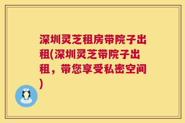 深圳灵芝租房带院子出租(深圳灵芝带院子出租，带您享受私密空间)  第1张