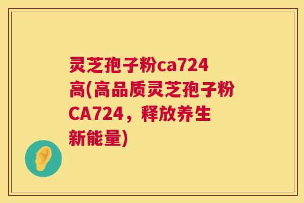 灵芝孢子粉ca724高(高品质灵芝孢子粉CA724，释放养生新能量)  第1张