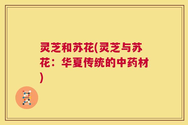 灵芝和苏花(灵芝与苏花:华夏传统的中药材) 第1张 灵芝和苏花(灵芝与苏花:华夏传统的中药材) 第1张