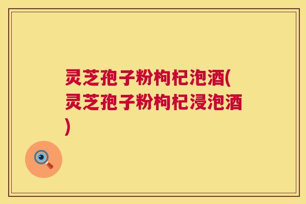 灵芝孢子粉枸杞泡酒(灵芝孢子粉枸杞浸泡酒)  第1张