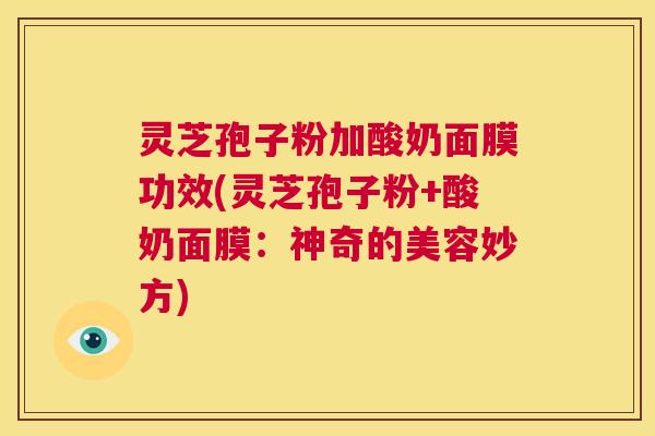 灵芝孢子粉加酸奶面膜功效(灵芝孢子粉+酸奶面膜：神奇的美容妙方)  第1张