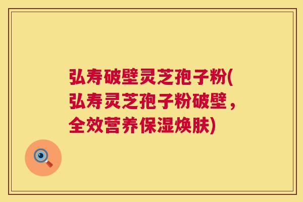 弘寿破壁灵芝孢子粉(弘寿灵芝孢子粉破壁，全效营养保湿焕肤)  第1张