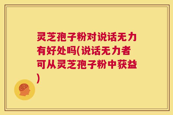 灵芝孢子粉对说话无力有好处吗(说话无力者可从灵芝孢子粉中获益)  第1张