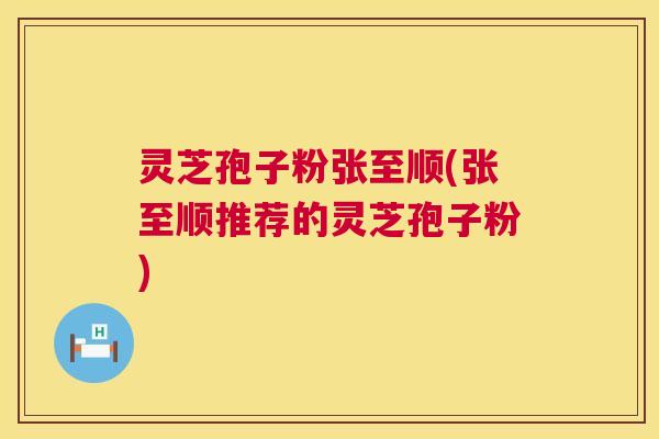 灵芝孢子粉张至顺(张至顺推荐的灵芝孢子粉)  第1张