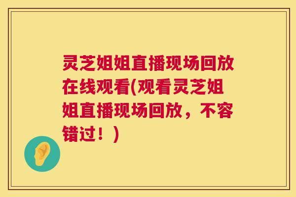 灵芝姐姐直播现场回放在线观看(观看灵芝姐姐直播现场回放，不容错过！)  第1张