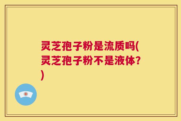 灵芝孢子粉是流质吗(灵芝孢子粉不是液体？)  第1张