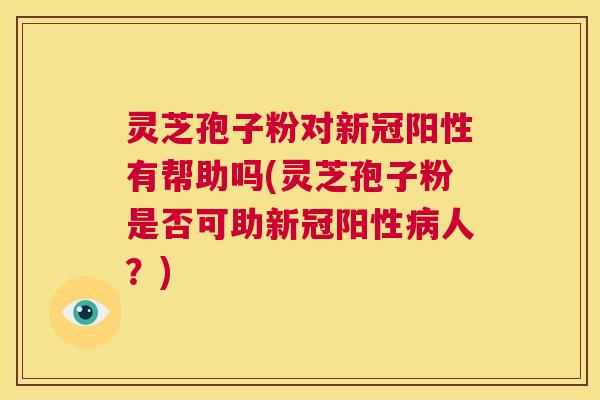 灵芝孢子粉对新冠阳性有帮助吗(灵芝孢子粉是否可助新冠阳性病人？)  第1张