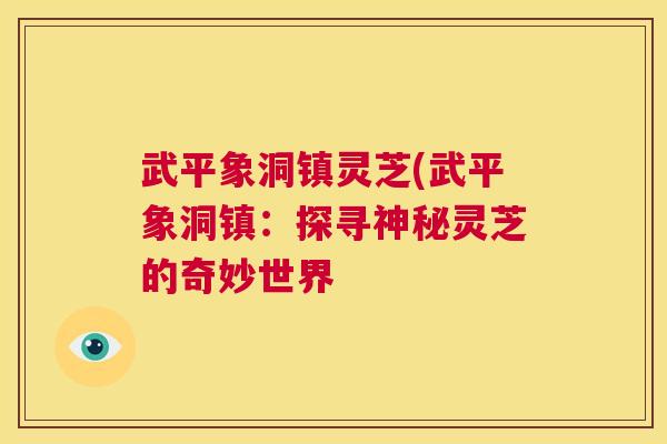 武平象洞镇灵芝(武平象洞镇：探寻神秘灵芝的奇妙世界  第1张