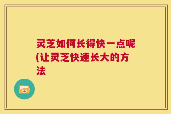 灵芝如何长得快一点呢(让灵芝快速长大的方法  第1张