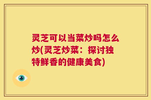 灵芝可以当菜炒吗怎么炒(灵芝炒菜：探讨独特鲜香的健康美食)  第1张