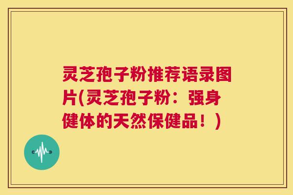 灵芝孢子粉推荐语录图片(灵芝孢子粉：强身健体的天然保健品！)  第1张