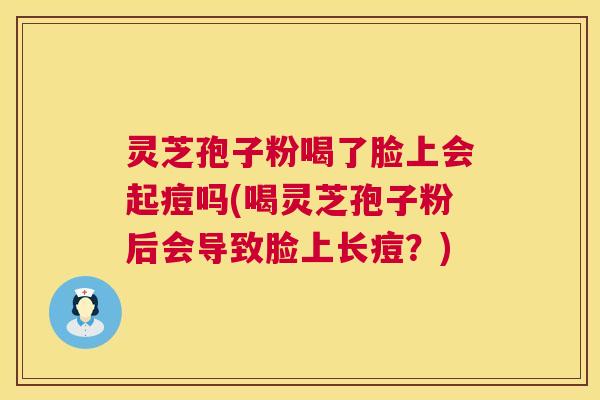灵芝孢子粉喝了脸上会起痘吗(喝灵芝孢子粉后会导致脸上长痘？)  第1张