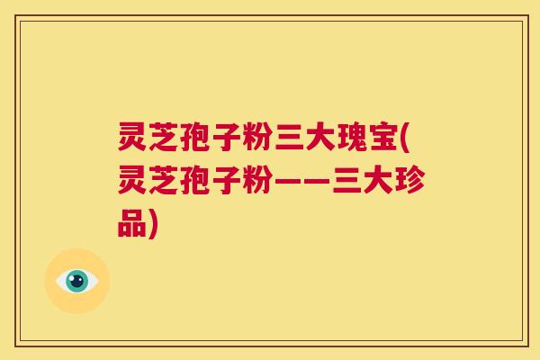 灵芝孢子粉三大瑰宝(灵芝孢子粉——三大珍品)  第1张