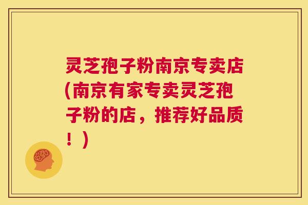 灵芝孢子粉南京专卖店(南京有家专卖灵芝孢子粉的店,推荐好品质!) 第1张 灵芝孢子粉南京专卖店(南京有家专卖灵芝孢子粉的店,推荐好品质!) 第1张