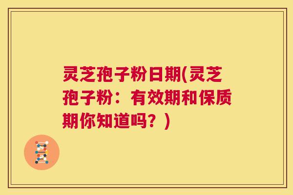 灵芝孢子粉日期(灵芝孢子粉：有效期和保质期你知道吗？)  第1张