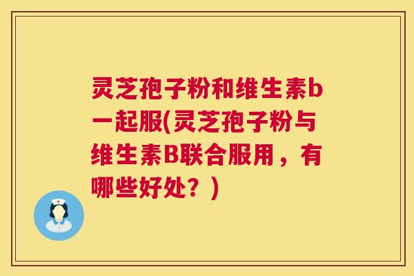 灵芝孢子粉和维生素b一起服(灵芝孢子粉与维生素B联合服用，有哪些好处？)  第1张