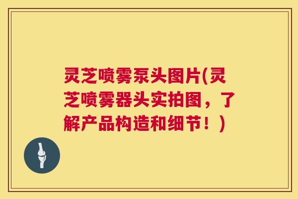 灵芝喷雾泵头图片(灵芝喷雾器头实拍图，了解产品构造和细节！)  第1张