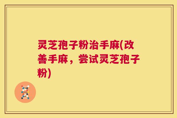 灵芝孢子粉治手麻(改善手麻，尝试灵芝孢子粉)  第1张