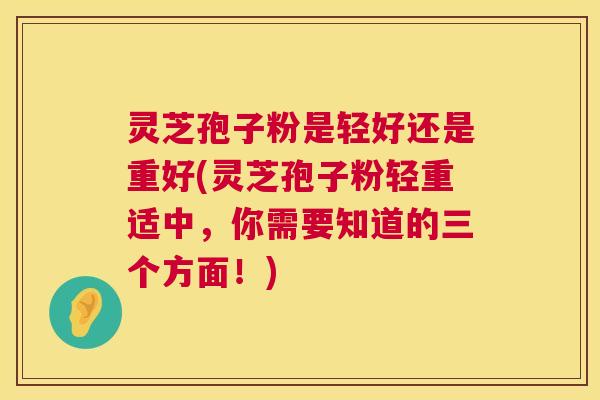 灵芝孢子粉是轻好还是重好(灵芝孢子粉轻重适中，你需要知道的三个方面！)  第1张
