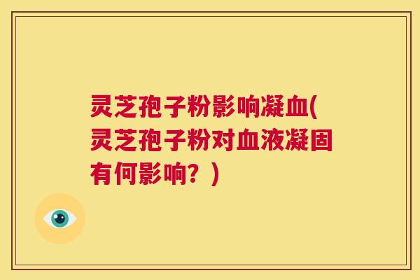 灵芝孢子粉影响凝血(灵芝孢子粉对血液凝固有何影响？)  第1张