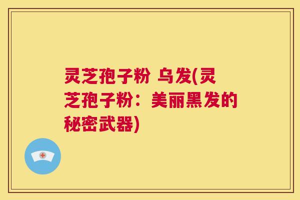 灵芝孢子粉 乌发(灵芝孢子粉：美丽黑发的秘密武器)  第1张