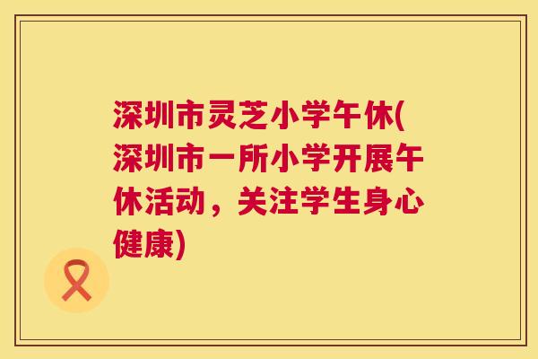 深圳市灵芝小学午休(深圳市一所小学开展午休活动，关注学生身心健康)  第1张