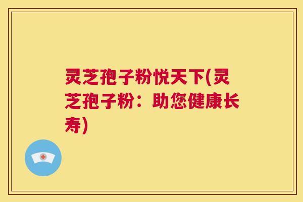灵芝孢子粉悦天下(灵芝孢子粉：助您健康长寿)  第1张