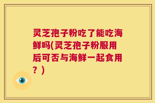 灵芝孢子粉吃了能吃海鲜吗(灵芝孢子粉服用后可否与海鲜一起食用？)  第1张